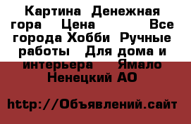 Картина “Денежная гора“ › Цена ­ 4 000 - Все города Хобби. Ручные работы » Для дома и интерьера   . Ямало-Ненецкий АО